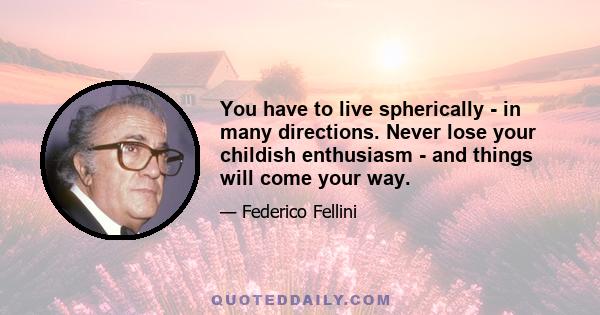 You have to live spherically - in many directions. Never lose your childish enthusiasm - and things will come your way.