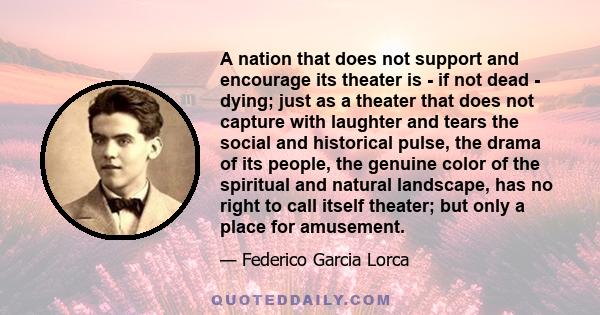 A nation that does not support and encourage its theater is - if not dead - dying; just as a theater that does not capture with laughter and tears the social and historical pulse, the drama of its people, the genuine