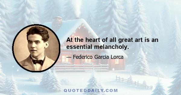 At the heart of all great art is an essential melancholy.