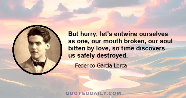 But hurry, let's entwine ourselves as one, our mouth broken, our soul bitten by love, so time discovers us safely destroyed.