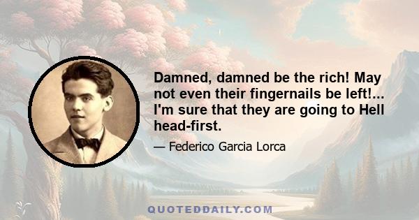 Damned, damned be the rich! May not even their fingernails be left!... I'm sure that they are going to Hell head-first.