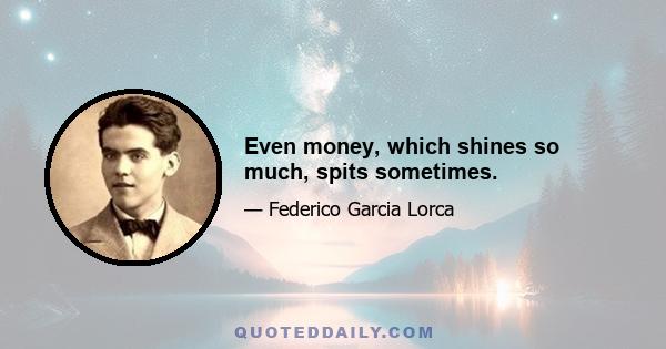 Even money, which shines so much, spits sometimes.