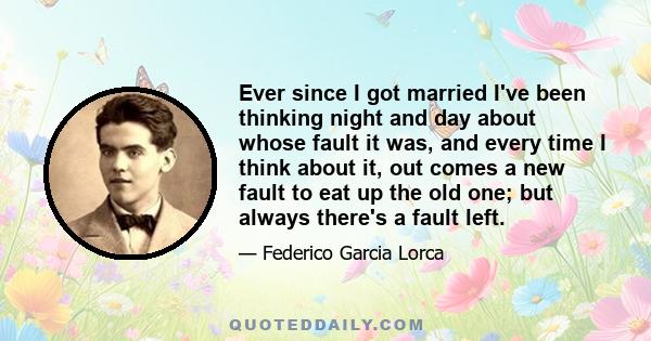 Ever since I got married I've been thinking night and day about whose fault it was, and every time I think about it, out comes a new fault to eat up the old one; but always there's a fault left.