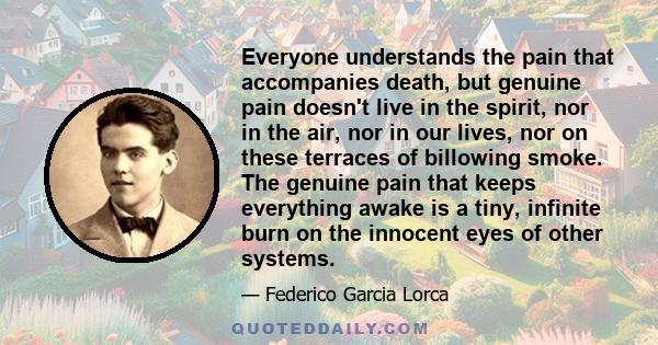 Everyone understands the pain that accompanies death, but genuine pain doesn't live in the spirit, nor in the air, nor in our lives, nor on these terraces of billowing smoke. The genuine pain that keeps everything awake 