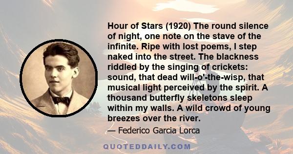 Hour of Stars (1920) The round silence of night, one note on the stave of the infinite. Ripe with lost poems, I step naked into the street. The blackness riddled by the singing of crickets: sound, that dead