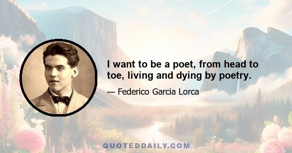 I want to be a poet, from head to toe, living and dying by poetry.