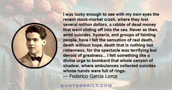 I was lucky enough to see with my own eyes the recent stock-market crash, where they lost several million dollars, a rabble of dead money that went sliding off into the sea.