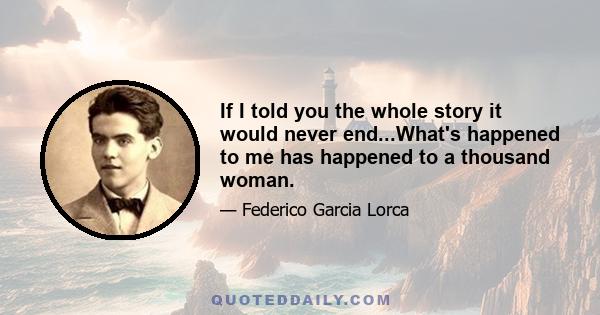 If I told you the whole story it would never end...What's happened to me has happened to a thousand woman.