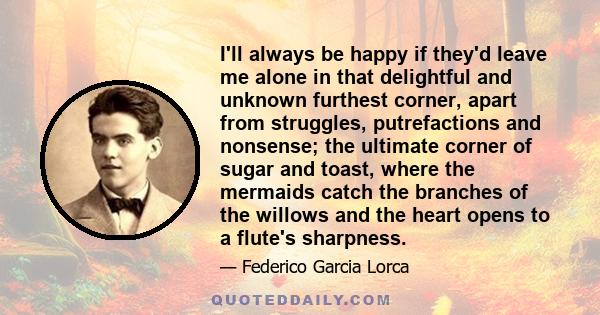 I'll always be happy if they'd leave me alone in that delightful and unknown furthest corner, apart from struggles, putrefactions and nonsense; the ultimate corner of sugar and toast, where the mermaids catch the