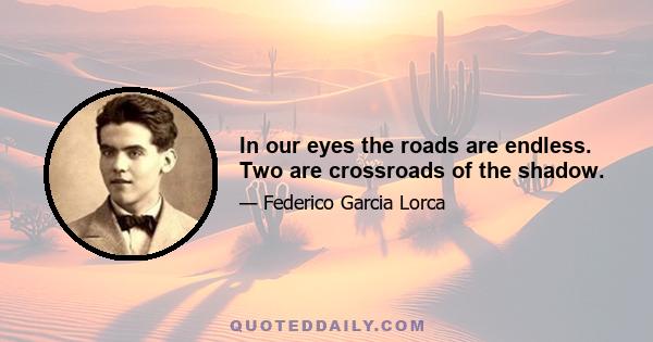 In our eyes the roads are endless. Two are crossroads of the shadow.