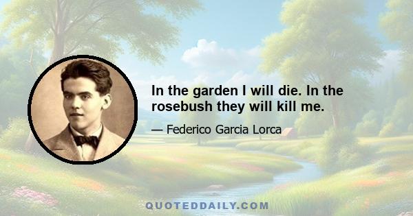 In the garden I will die. In the rosebush they will kill me.