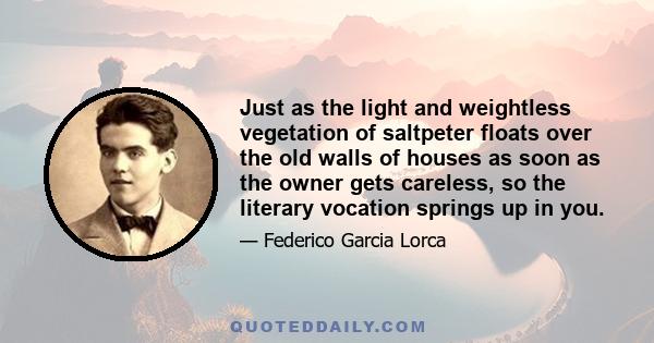 Just as the light and weightless vegetation of saltpeter floats over the old walls of houses as soon as the owner gets careless, so the literary vocation springs up in you.