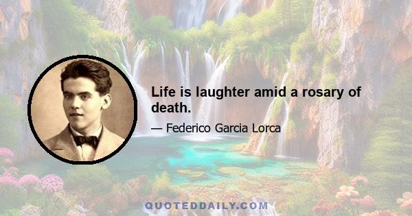 Life is laughter amid a rosary of death.