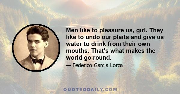 Men like to pleasure us, girl. They like to undo our plaits and give us water to drink from their own mouths. That's what makes the world go round.