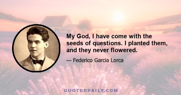 My God, I have come with the seeds of questions. I planted them, and they never flowered.