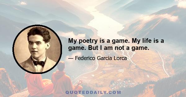 My poetry is a game. My life is a game. But I am not a game.