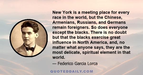 New York is a meeting place for every race in the world, but the Chinese, Armenians, Russians, and Germans remain foreigners. So does everyone except the blacks. There is no doubt but that the blacks exercise great