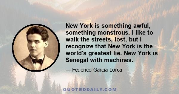 New York is something awful, something monstrous. I like to walk the streets, lost, but I recognize that New York is the world's greatest lie. New York is Senegal with machines.