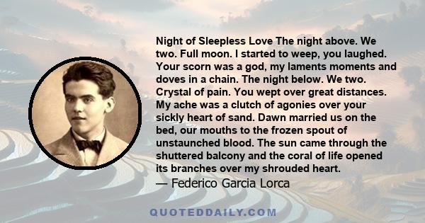 Night of Sleepless Love The night above. We two. Full moon. I started to weep, you laughed. Your scorn was a god, my laments moments and doves in a chain. The night below. We two. Crystal of pain. You wept over great