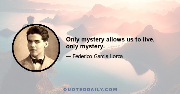 Only mystery allows us to live, only mystery.