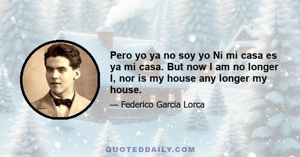 Pero yo ya no soy yo Ni mi casa es ya mi casa. But now I am no longer I, nor is my house any longer my house.