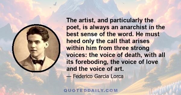 The artist, and particularly the poet, is always an anarchist in the best sense of the word. He must heed only the call that arises within him from three strong voices: the voice of death, with all its foreboding, the