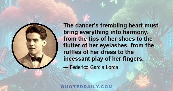 The dancer's trembling heart must bring everything into harmony, from the tips of her shoes to the flutter of her eyelashes, from the ruffles of her dress to the incessant play of her fingers.