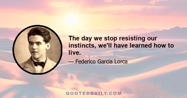 The day we stop resisting our instincts, we'll have learned how to live.