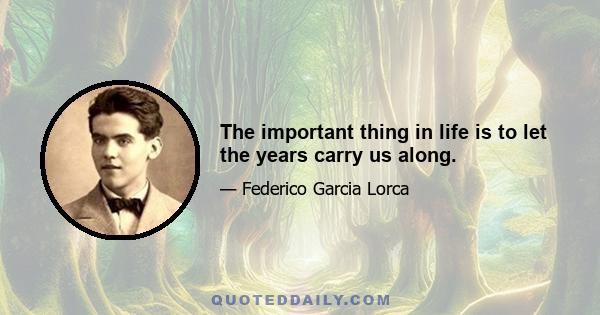 The important thing in life is to let the years carry us along.