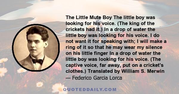 The Little Mute Boy The little boy was looking for his voice. (The king of the crickets had it.) In a drop of water the little boy was looking for his voice. I do not want it for speaking with; I will make a ring of it