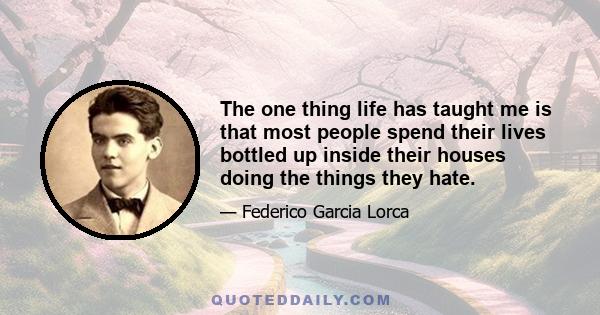 The one thing life has taught me is that most people spend their lives bottled up inside their houses doing the things they hate.