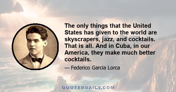 The only things that the United States has given to the world are skyscrapers, jazz, and cocktails. That is all. And in Cuba, in our America, they make much better cocktails.