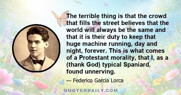 The terrible thing is that the crowd that fills the street believes that the world will always be the same and that it is their duty to keep that huge machine running, day and night, forever. This is what comes of a