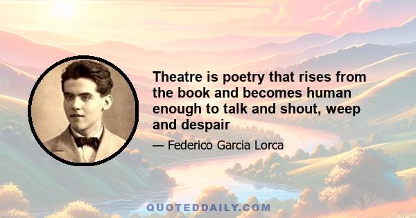 Theatre is poetry that rises from the book and becomes human enough to talk and shout, weep and despair