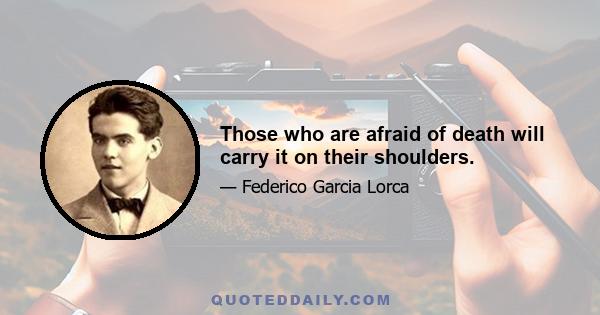 Those who are afraid of death will carry it on their shoulders.