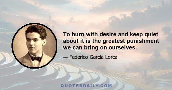 To burn with desire and keep quiet about it is the greatest punishment we can bring on ourselves.