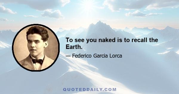 To see you naked is to recall the Earth.