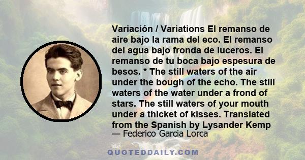 Variación / Variations El remanso de aire bajo la rama del eco. El remanso del agua bajo fronda de luceros. El remanso de tu boca bajo espesura de besos. * The still waters of the air under the bough of the echo. The