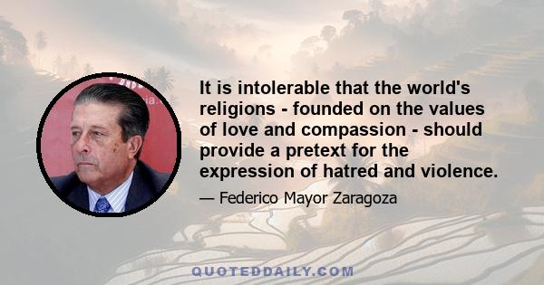 It is intolerable that the world's religions - founded on the values of love and compassion - should provide a pretext for the expression of hatred and violence.