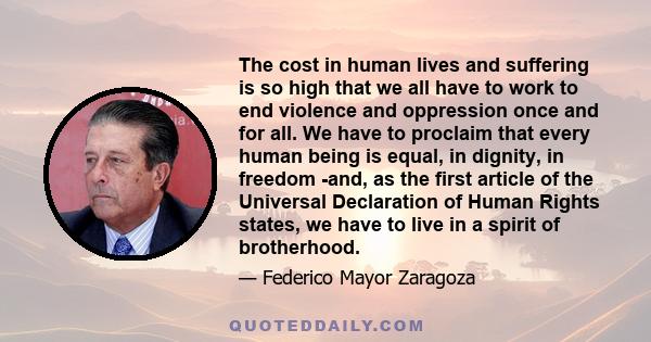 The cost in human lives and suffering is so high that we all have to work to end violence and oppression once and for all. We have to proclaim that every human being is equal, in dignity, in freedom -and, as the first