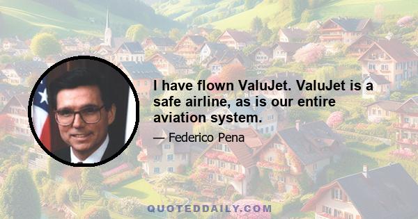 I have flown ValuJet. ValuJet is a safe airline, as is our entire aviation system.