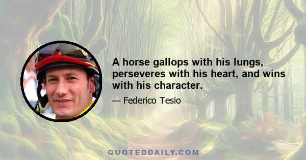 A horse gallops with his lungs, perseveres with his heart, and wins with his character.