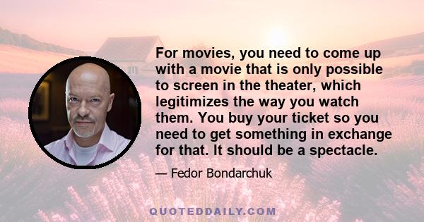 For movies, you need to come up with a movie that is only possible to screen in the theater, which legitimizes the way you watch them. You buy your ticket so you need to get something in exchange for that. It should be