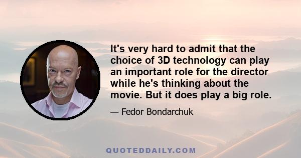 It's very hard to admit that the choice of 3D technology can play an important role for the director while he's thinking about the movie. But it does play a big role.