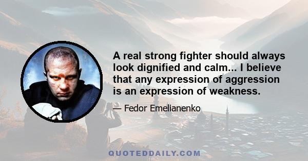 A real strong fighter should always look dignified and calm... I believe that any expression of aggression is an expression of weakness.