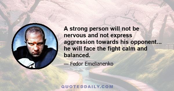 A strong person will not be nervous and not express aggression towards his opponent... he will face the fight calm and balanced.