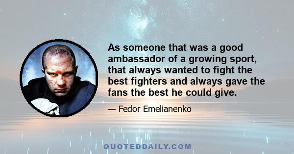 As someone that was a good ambassador of a growing sport, that always wanted to fight the best fighters and always gave the fans the best he could give.