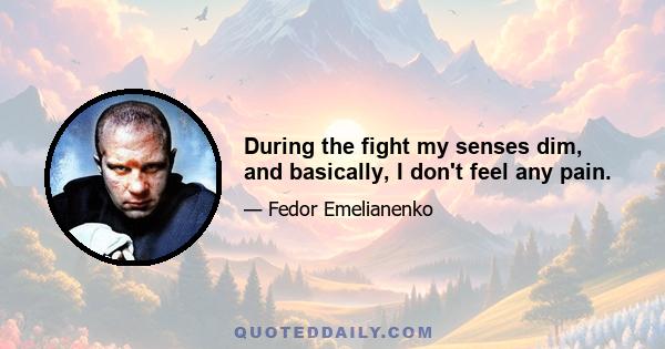 During the fight my senses dim, and basically, I don't feel any pain.