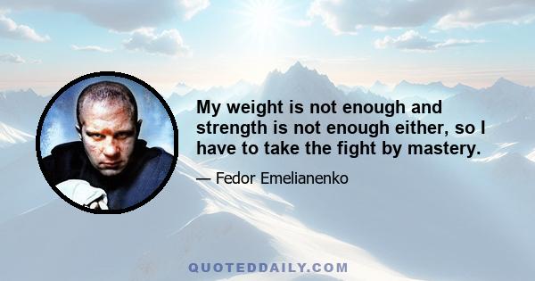 My weight is not enough and strength is not enough either, so I have to take the fight by mastery.