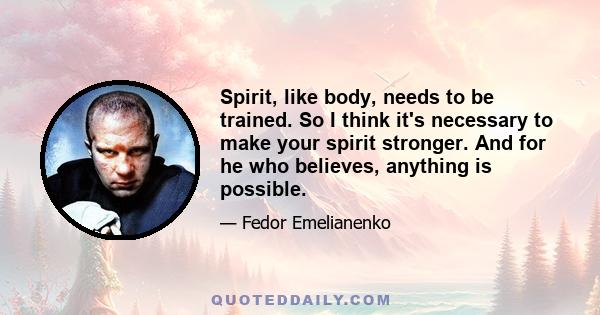 Spirit, like body, needs to be trained. So I think it's necessary to make your spirit stronger. And for he who believes, anything is possible.